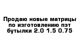 Продаю новые матрицы по изготовлению пэт бутылки 2.0 1.5 0.75